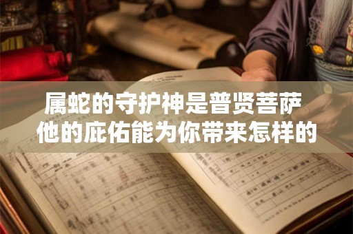 属蛇的守护神是普贤菩萨 他的庇佑能为你带来怎样的祝福 属蛇的守护神是普贤菩萨 他的庇佑能为你带来怎样的祝福