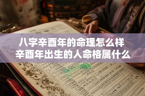 八字辛酉年的命理怎么样 辛酉年出生的人命格属什么命 八字辛酉年的命理怎么样 辛酉年出生的人命格属什么命