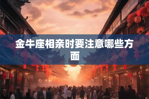 金牛座相亲时要注意哪些方面 金牛座相亲时要注意哪些方面