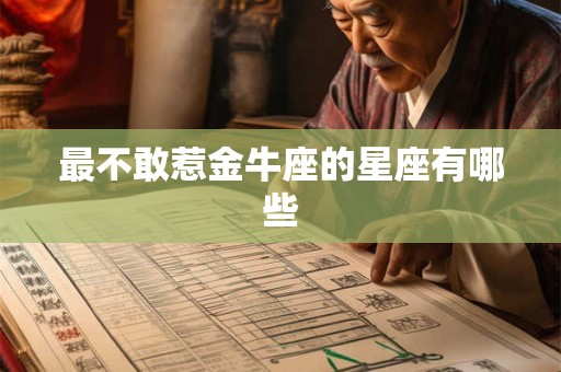 最不敢惹金牛座的星座有哪些 最不敢惹金牛座的星座有哪些
