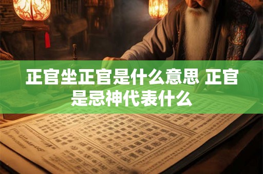 正官坐正官是什么意思 正官是忌神代表什么