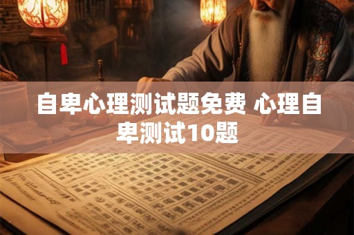 自卑心理测试题免费 心理自卑测试10题 自卑心理测试题免费 心理自卑测试10题