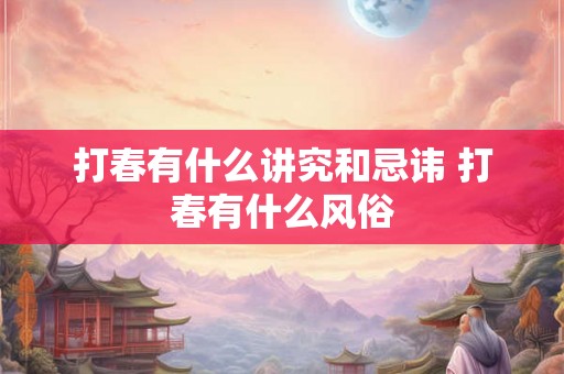 打春有什么讲究和忌讳 打春有什么风俗 打春有什么讲究和忌讳 打春有什么风俗