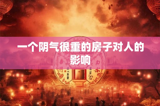 一个阴气很重的房子对人的影响 一个阴气很重的房子对人的影响