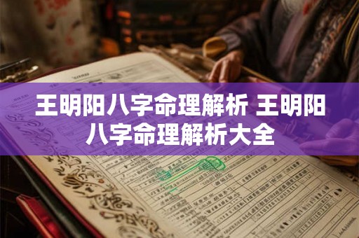 王明阳八字命理解析 王明阳八字命理解析大全 王明阳八字命理解析 王明阳八字命理解析大全