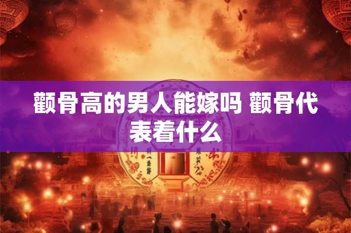 颧骨高的男人能嫁吗 颧骨代表着什么 颧骨高的男人能嫁吗 颧骨代表着什么