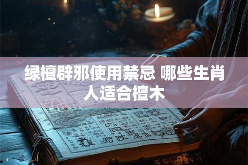 绿檀辟邪使用禁忌 哪些生肖人适合檀木 绿檀辟邪使用禁忌 哪些生肖人适合檀木