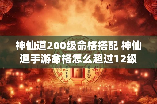 神仙道200级命格搭配 神仙道手游命格怎么超过12级 神仙道200级命格搭配 神仙道手游命格怎么超过12级