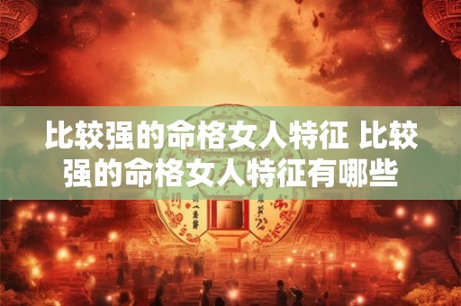 比较强的命格女人特征 比较强的命格女人特征有哪些 比较强的命格女人特征 比较强的命格女人特征有哪些