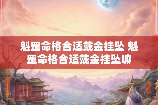 魁罡命格合适戴金挂坠 魁罡命格合适戴金挂坠嘛