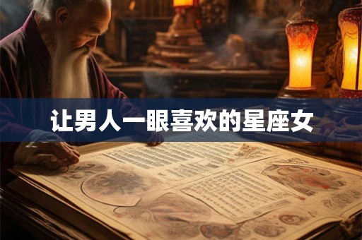 让男人一眼喜欢的星座女 让男人一眼喜欢的星座女