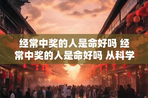 经常中奖的人是命好吗 经常中奖的人是命好吗 从科学分析 经常中奖的人是命好吗 经常中奖的人是命好吗 从科学分析