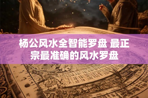 杨公风水全智能罗盘 最正宗最准确的风水罗盘 杨公风水全智能罗盘 最正宗最准确的风水罗盘