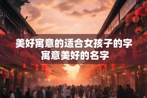 美好寓意的适合女孩子的字 寓意美好的名字 美好寓意的适合女孩子的字 寓意美好的名字