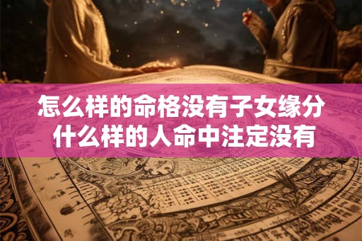 怎么样的命格没有子女缘分 什么样的人命中注定没有儿子命