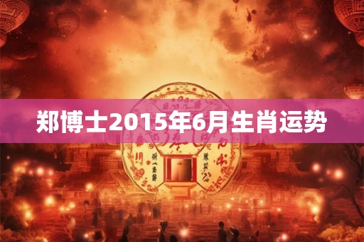 郑博士2015年6月生肖运势 郑博士2015年6月生肖运势