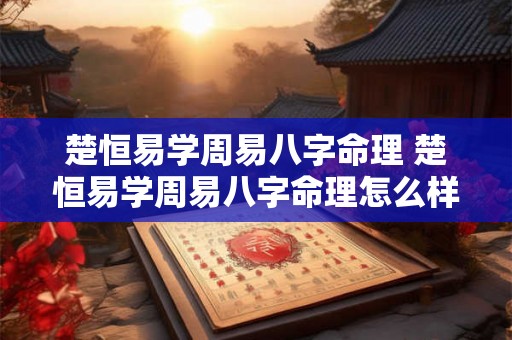 楚恒易学周易八字命理 楚恒易学周易八字命理怎么样 楚恒易学周易八字命理 楚恒易学周易八字命理怎么样