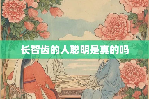 长智齿的人聪明是真的吗 长智齿的人聪明是真的吗