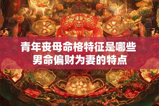 青年丧母命格特征是哪些 男命偏财为妻的特点 青年丧母命格特征是哪些 男命偏财为妻的特点