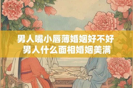 男人嘴小唇薄婚姻好不好 男人什么面相婚姻美满 男人嘴小唇薄婚姻好不好 男人什么面相婚姻美满