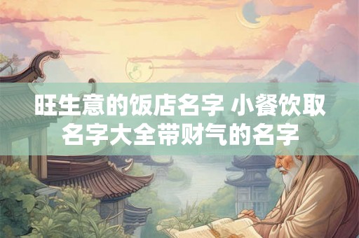 旺生意的饭店名字 小餐饮取名字大全带财气的名字 旺生意的饭店名字 小餐饮取名字大全带财气的名字