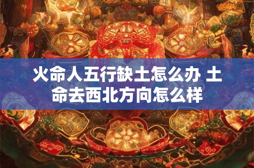 火命人五行缺土怎么办 土命去西北方向怎么样