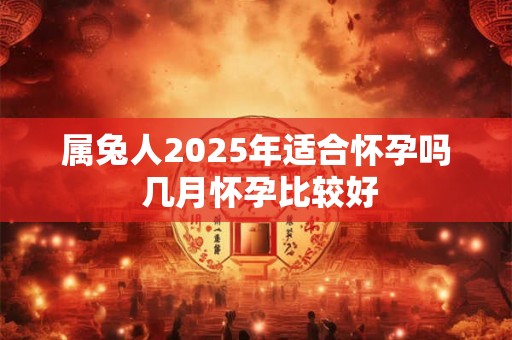 属兔人2025年适合怀孕吗 几月怀孕比较好 属兔人2025年适合怀孕吗 几月怀孕比较好