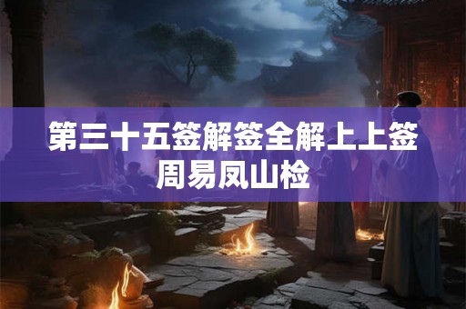 第三十五签解签全解上上签周易凤山检 第三十五签解签全解上上签周易凤山检