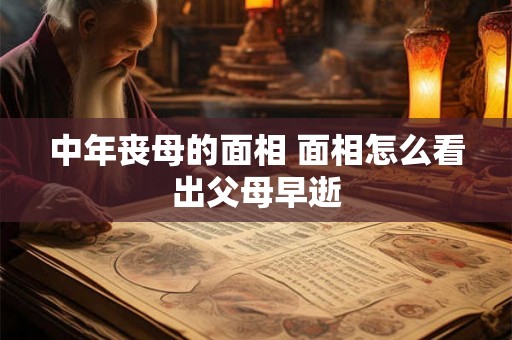 中年丧母的面相 面相怎么看出父母早逝 中年丧母的面相 面相怎么看出父母早逝