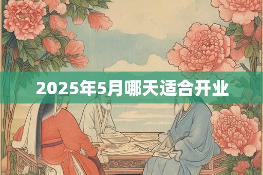 2025年5月哪天适合开业 2025年5月哪天适合开业
