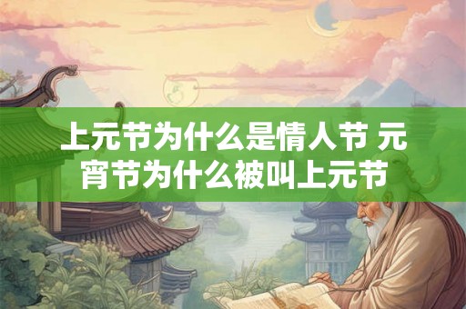 上元节为什么是情人节 元宵节为什么被叫上元节 上元节为什么是情人节 元宵节为什么被叫上元节