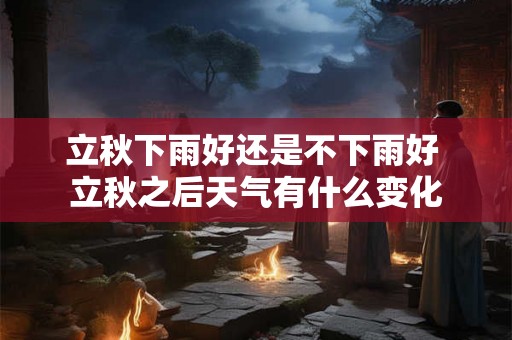 立秋下雨好还是不下雨好 立秋之后天气有什么变化 立秋下雨好还是不下雨好 立秋之后天气有什么变化