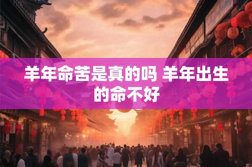 羊年命苦是真的吗 羊年出生的命不好 羊年命苦是真的吗 羊年出生的命不好