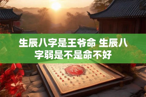 生辰八字是王爷命 生辰八字弱是不是命不好 生辰八字是王爷命 生辰八字弱是不是命不好