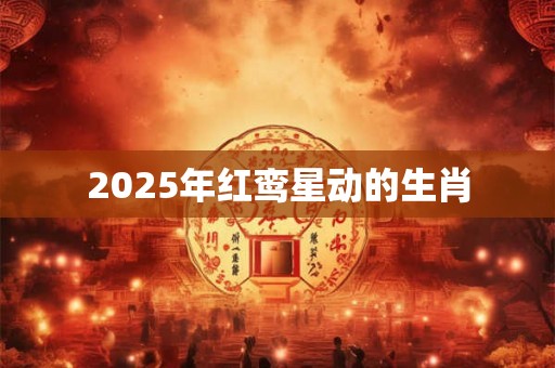 2025年红鸾星动的生肖 2025年红鸾星动的生肖