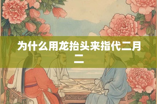 为什么用龙抬头来指代二月二 为什么用龙抬头来指代二月二