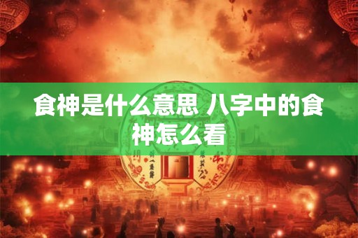 食神是什么意思 八字中的食神怎么看 食神是什么意思 八字中的食神怎么看