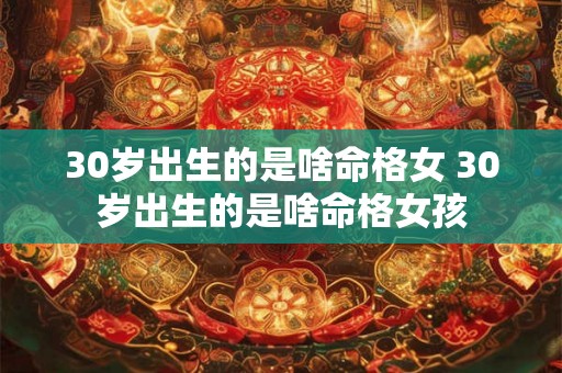 30岁出生的是啥命格女 30岁出生的是啥命格女孩 30岁出生的是啥命格女 30岁出生的是啥命格女孩