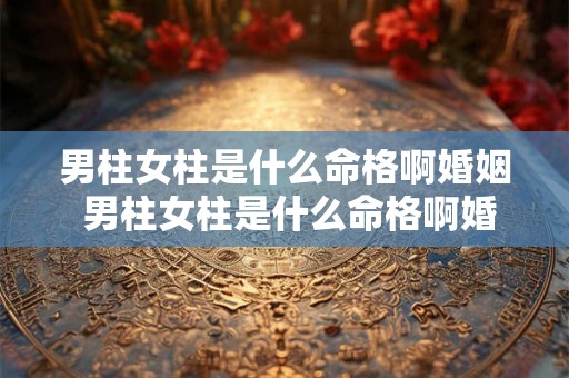 男柱女柱是什么命格啊婚姻 男柱女柱是什么命格啊婚姻如何 