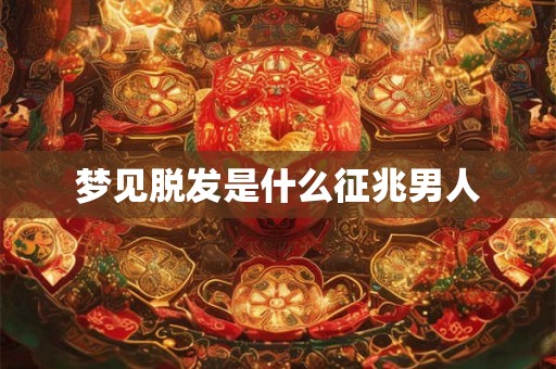 梦见脱发是什么征兆男人 梦见脱发是什么征兆男人
