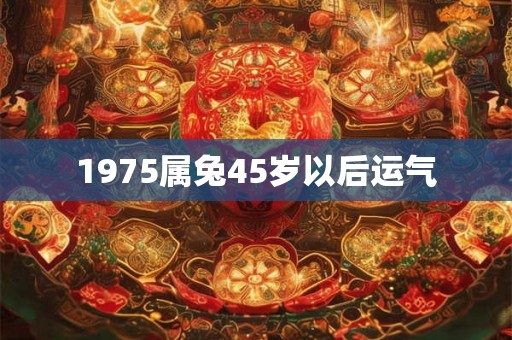 1975属兔45岁以后运气 1975属兔45岁以后运气