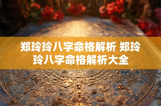 郑玲玲八字命格解析 郑玲玲八字命格解析大全