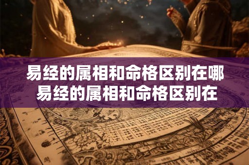 易经的属相和命格区别在哪 易经的属相和命格区别在哪里 易经的属相和命格区别在哪 易经的属相和命格区别在哪里