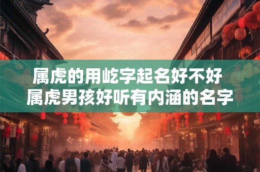 属虎的用屹字起名好不好 属虎男孩好听有内涵的名字 属虎的用屹字起名好不好 属虎男孩好听有内涵的名字