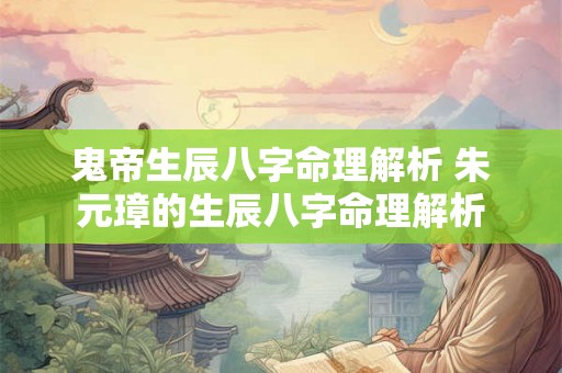 鬼帝生辰八字命理解析 朱元璋的生辰八字命理解析 鬼帝生辰八字命理解析 朱元璋的生辰八字命理解析