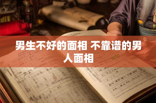 男生不好的面相 不靠谱的男人面相 男生不好的面相 不靠谱的男人面相
