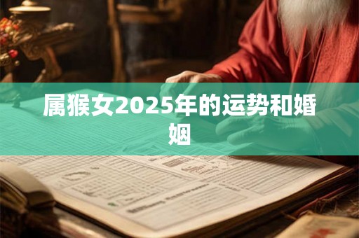 属猴女2025年的运势和婚姻 属猴女2025年的运势和婚姻