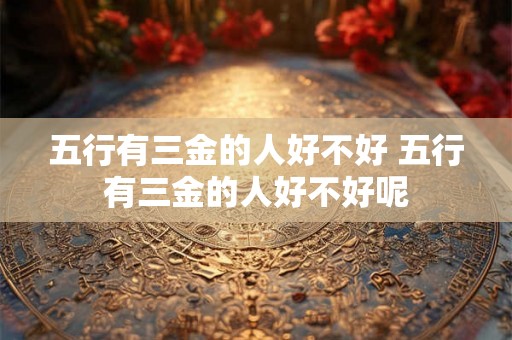 五行有三金的人好不好 五行有三金的人好不好呢