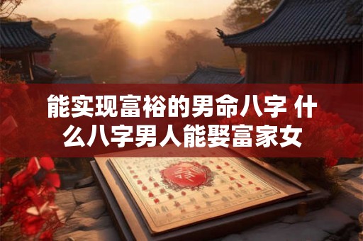 能实现富裕的男命八字 什么八字男人能娶富家女 能实现富裕的男命八字 什么八字男人能娶富家女