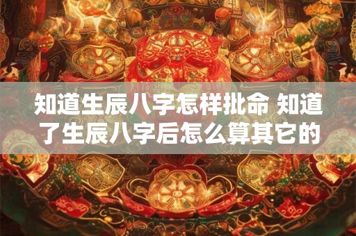 知道生辰八字怎样批命 知道了生辰八字后怎么算其它的命运 知道生辰八字怎样批命 知道了生辰八字后怎么算其它的命运